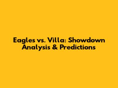 Eagles vs. Villa: Showdown Analysis & Predictions