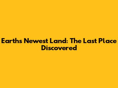 Earth's Newest Land: The Last Place Discovered