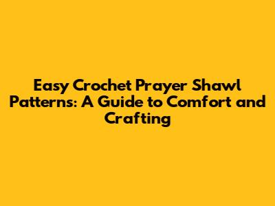 Easy Crochet Prayer Shawl Patterns: A Guide to Comfort and Crafting