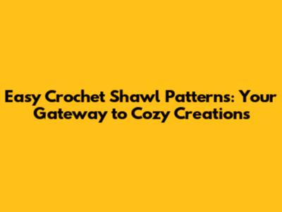 Easy Crochet Shawl Patterns: Your Gateway to Cozy Creations