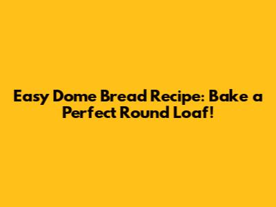 Easy Dome Bread Recipe: Bake a Perfect Round Loaf!