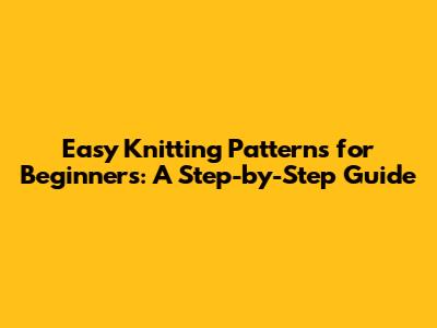 Easy Knitting Patterns for Beginners: A Step-by-Step Guide