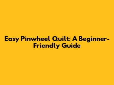 Easy Pinwheel Quilt: A Beginner-Friendly Guide