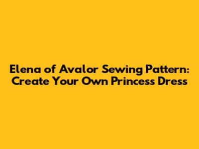 Elena of Avalor Sewing Pattern: Create Your Own Princess Dress