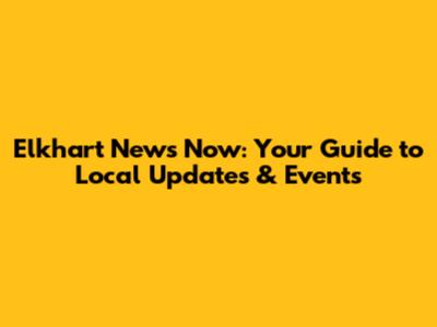 Elkhart News Now: Your Guide to Local Updates & Events