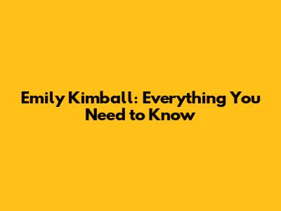 Emily Kimball: Everything You Need to Know