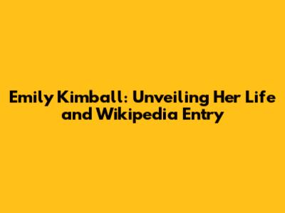 Emily Kimball: Unveiling Her Life and Wikipedia Entry