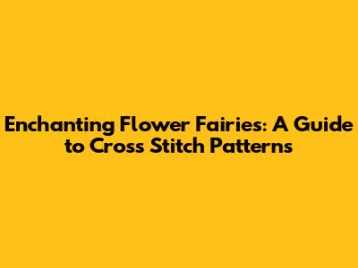 Enchanting Flower Fairies: A Guide to Cross Stitch Patterns