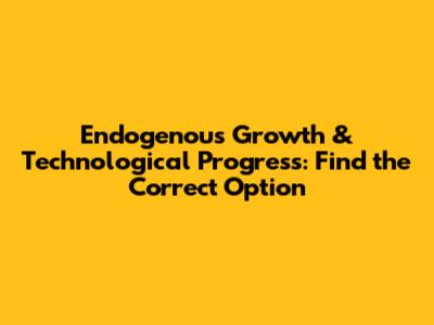 Endogenous Growth & Technological Progress: Find the Correct Option