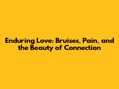 Enduring Love: Bruises, Pain, and the Beauty of Connection