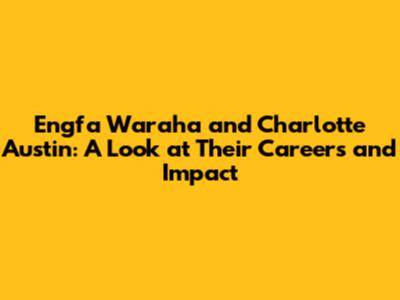 Engfa Waraha and Charlotte Austin: A Look at Their Careers and Impact