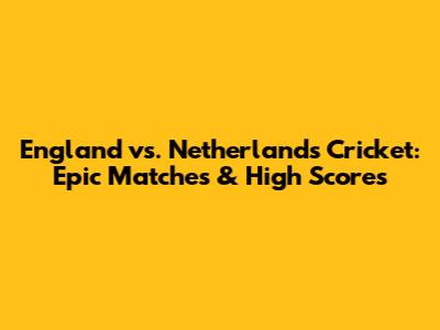 England vs. Netherlands Cricket: Epic Matches & High Scores