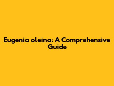 Eugenia oleina: A Comprehensive Guide
