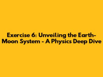 Exercise 6: Unveiling the Earth-Moon System - A Physics Deep Dive