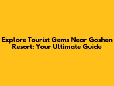 Explore Tourist Gems Near Goshen Resort: Your Ultimate Guide