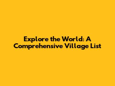 Explore the World: A Comprehensive Village List