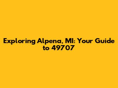 Exploring Alpena, MI: Your Guide to 49707