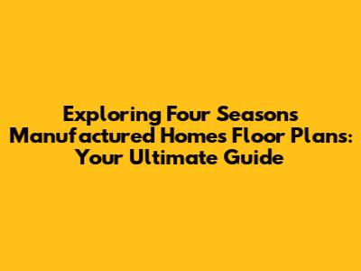 Exploring Four Seasons Manufactured Homes Floor Plans: Your Ultimate Guide
