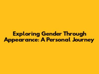 Exploring Gender Through Appearance: A Personal Journey