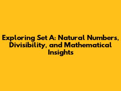 Exploring Set A: Natural Numbers, Divisibility, and Mathematical Insights