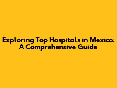 Exploring Top Hospitals in Mexico: A Comprehensive Guide