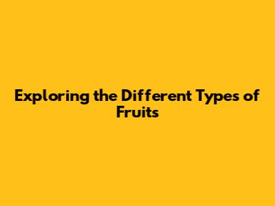 Exploring the Different Types of Fruits