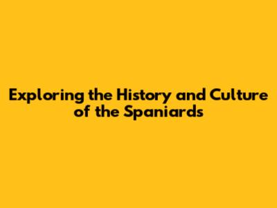 Exploring the History and Culture of the Spaniards