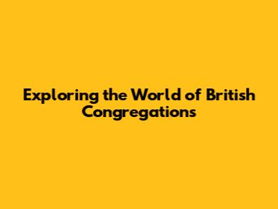 Exploring the World of British Congregations