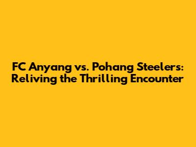 FC Anyang vs. Pohang Steelers: Reliving the Thrilling Encounter