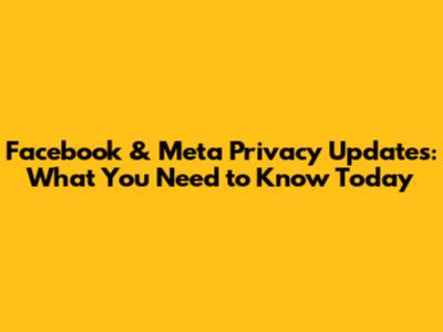Facebook & Meta Privacy Updates: What You Need to Know Today