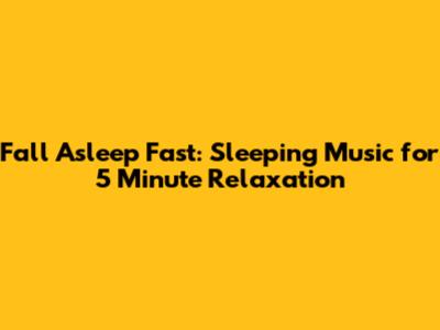 Fall Asleep Fast: Sleeping Music for 5 Minute Relaxation