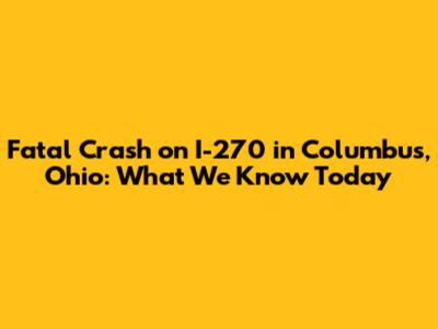 Fatal Crash on I-270 in Columbus, Ohio: What We Know Today