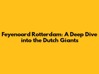Feyenoord Rotterdam: A Deep Dive into the Dutch Giants