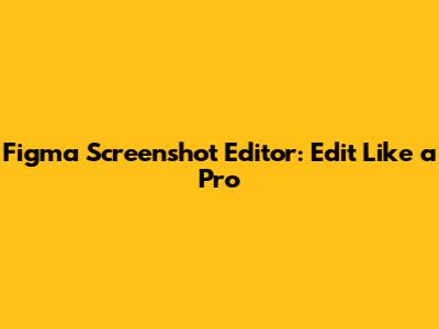 Figma Screenshot Editor: Edit Like a Pro