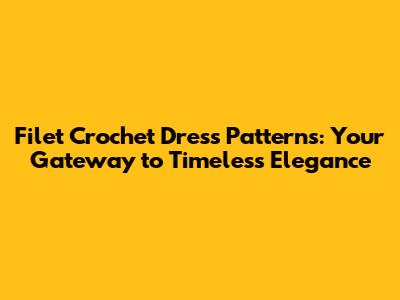 Filet Crochet Dress Patterns: Your Gateway to Timeless Elegance