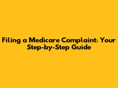 Filing a Medicare Complaint: Your Step-by-Step Guide