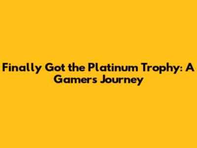 Finally Got the Platinum Trophy: A Gamer's Journey