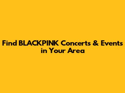 Find BLACKPINK Concerts & Events in Your Area