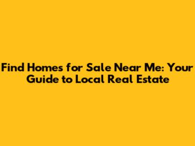 Find Homes for Sale Near Me: Your Guide to Local Real Estate