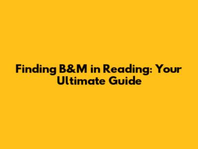 Finding B&M in Reading: Your Ultimate Guide