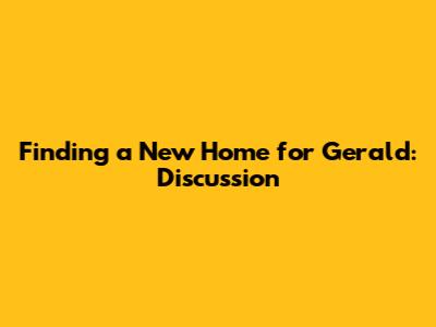 Finding a New Home for Gerald: Discussion