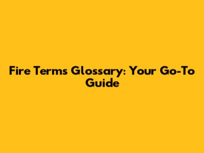 Fire Terms Glossary: Your Go-To Guide