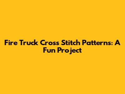 Fire Truck Cross Stitch Patterns: A Fun Project