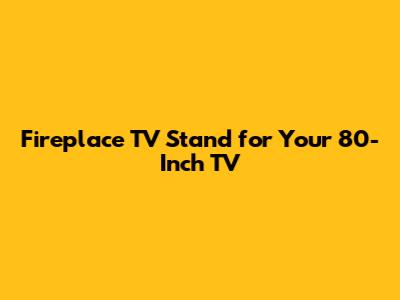 Fireplace TV Stand for Your 80-Inch TV