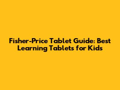 Fisher-Price Tablet Guide: Best Learning Tablets for Kids