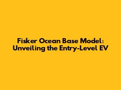 Fisker Ocean Base Model: Unveiling the Entry-Level EV