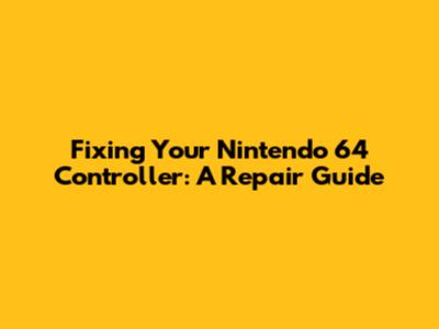 Fixing Your Nintendo 64 Controller: A Repair Guide