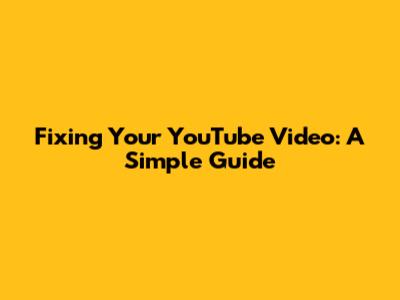 Fixing Your YouTube Video: A Simple Guide