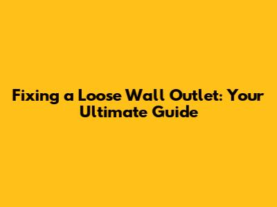 Fixing a Loose Wall Outlet: Your Ultimate Guide