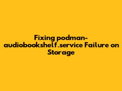 Fixing podman-audiobookshelf.service Failure on Storage
